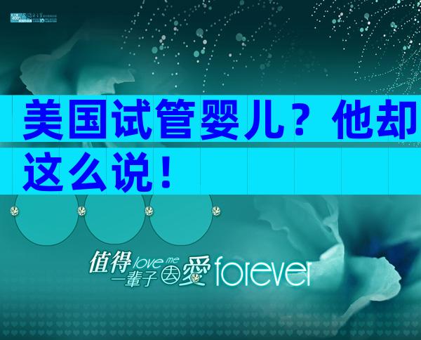 美国试管婴儿？他却这么说！