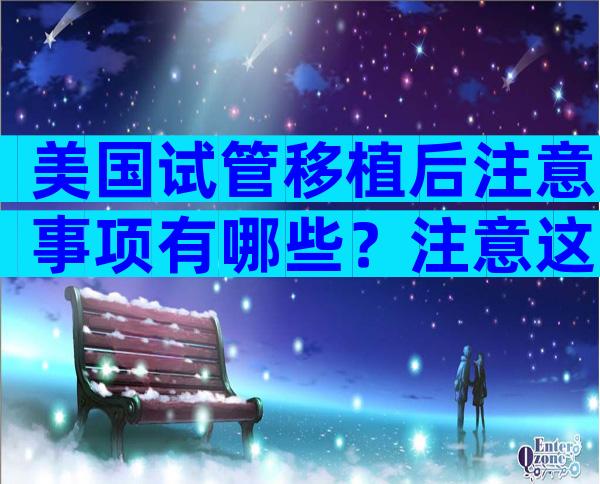 美国试管移植后注意事项有哪些？注意这8大事项就能迎好孕