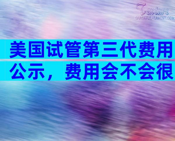 美国试管第三代费用公示，费用会不会很贵啊？