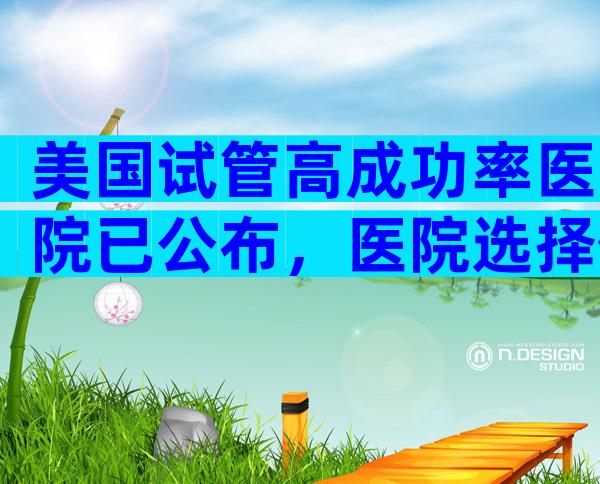 美国试管高成功率医院已公布，医院选择依据是什么？