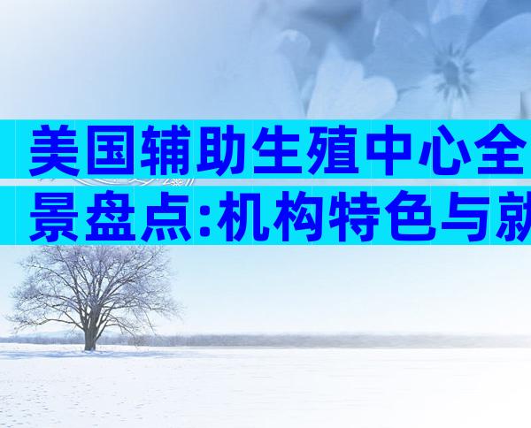 美国辅助生殖中心全景盘点:机构特色与就医指南