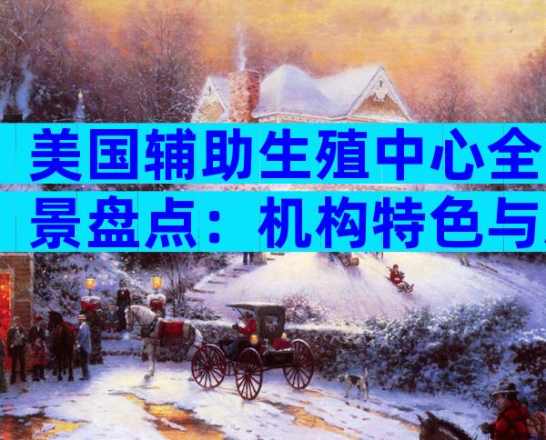 美国辅助生殖中心全景盘点：机构特色与就医指南