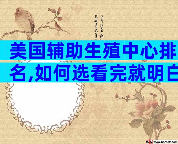 美国辅助生殖中心排名,如何选看完就明白了
