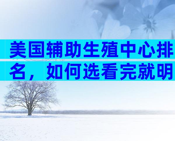 美国辅助生殖中心排名，如何选看完就明白了