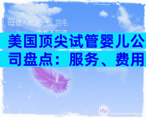 美国顶尖试管婴儿公司盘点：服务、费用与成功率哪家更胜一筹？