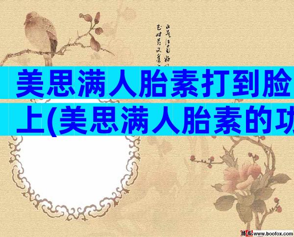 美思满人胎素打到脸上(美思满人胎素的功效与作用)