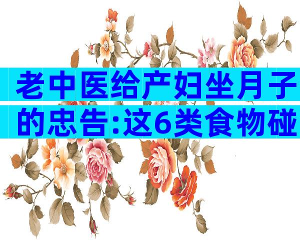 老中医给产妇坐月子的忠告:这6类食物碰不得