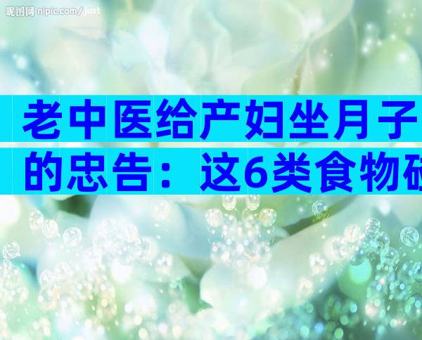 老中医给产妇坐月子的忠告：这6类食物碰不得
