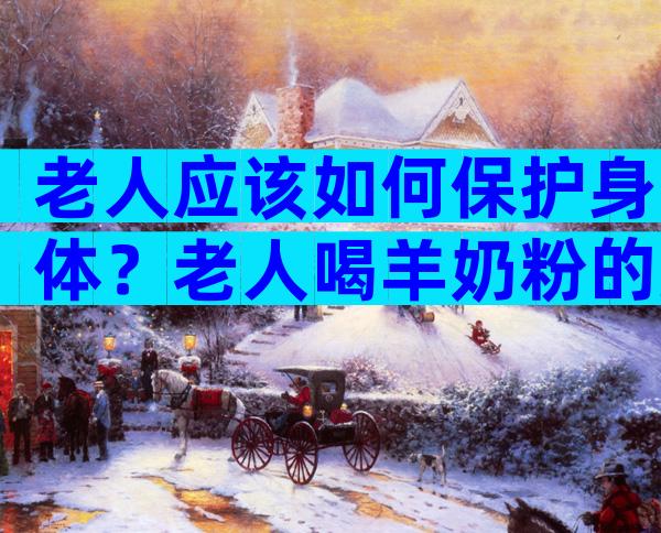 老人应该如何保护身体？老人喝羊奶粉的好处和坏处