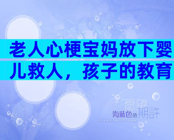 老人心梗宝妈放下婴儿救人，孩子的教育重在言传身教！