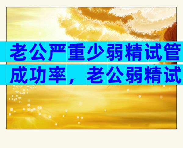 老公严重少弱精试管成功率，老公弱精试管成功率高吗