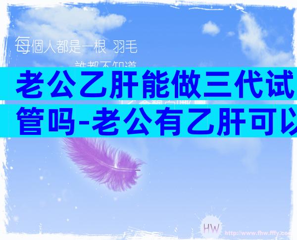 老公乙肝能做三代试管吗-老公有乙肝可以试管吗