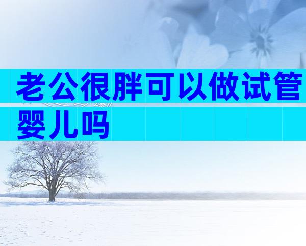老公很胖可以做试管婴儿吗