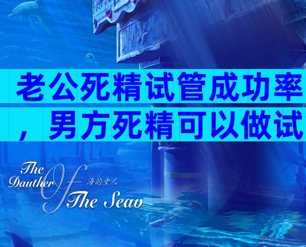 老公死精试管成功率，男方死精可以做试管吗？