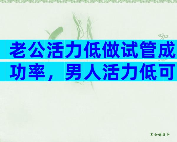 老公活力低做试管成功率，男人活力低可以怀孕吗？