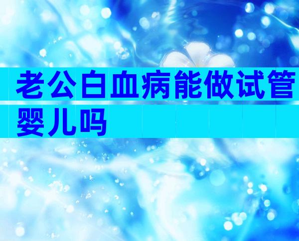 老公白血病能做试管婴儿吗