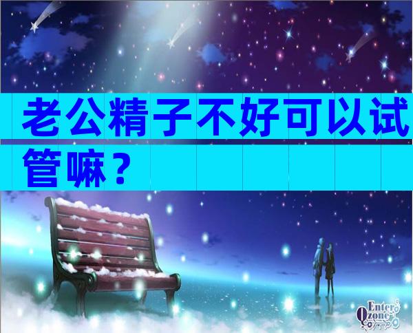 老公精子不好可以试管嘛？