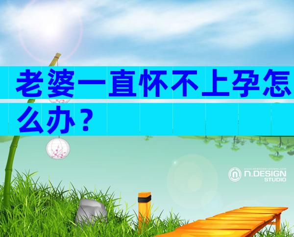 老婆一直怀不上孕怎么办？