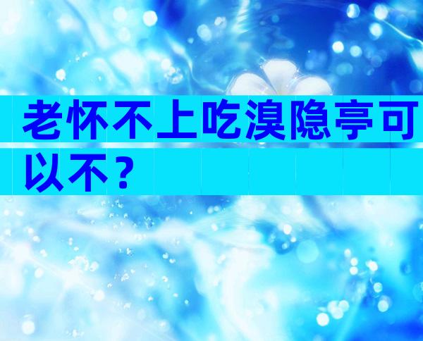 老怀不上吃溴隐亭可以不？