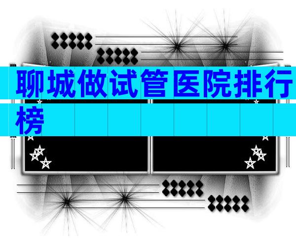 聊城做试管医院排行榜
