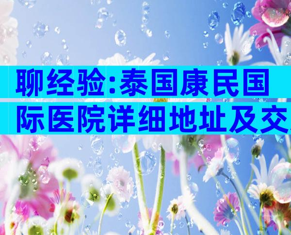 聊经验:泰国康民国际医院详细地址及交通路线分享
