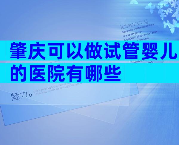 肇庆可以做试管婴儿的医院有哪些
