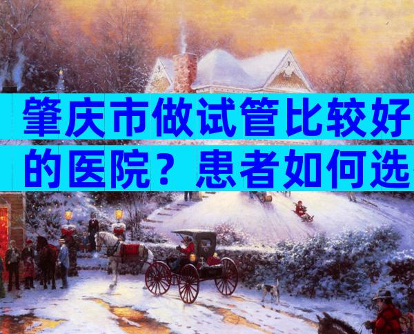 肇庆市做试管比较好的医院？患者如何选择