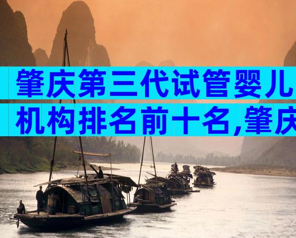 肇庆第三代试管婴儿机构排名前十名,肇庆正规试管医院怎么选