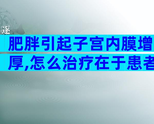 肥胖引起子宫内膜增厚,怎么治疗在于患者年龄
