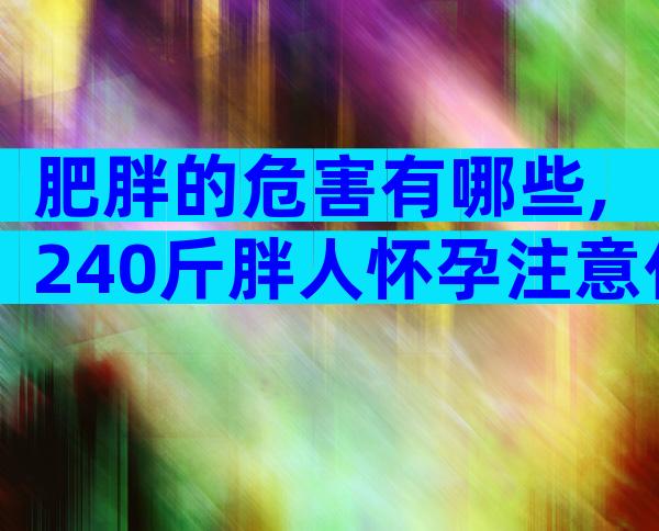 肥胖的危害有哪些,240斤胖人怀孕注意什么