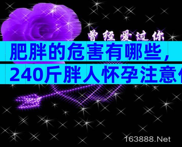 肥胖的危害有哪些，240斤胖人怀孕注意什么