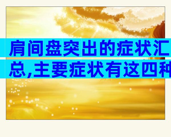 肩间盘突出的症状汇总,主要症状有这四种