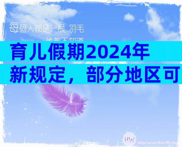 育儿假期2024年新规定，部分地区可以享受10天育儿假