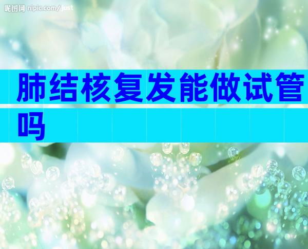 肺结核复发能做试管吗