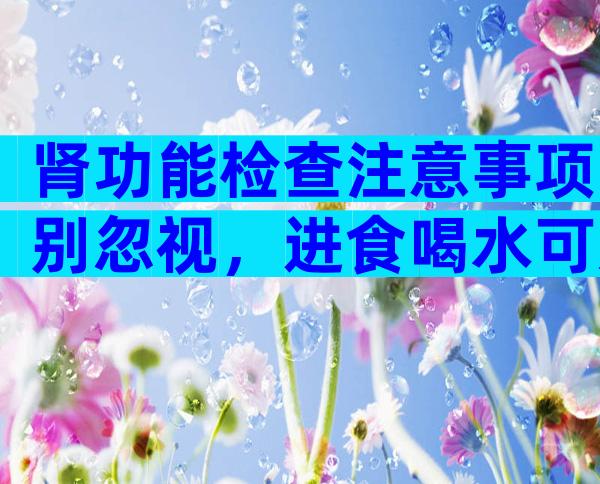 肾功能检查注意事项别忽视，进食喝水可影响结果准确性
