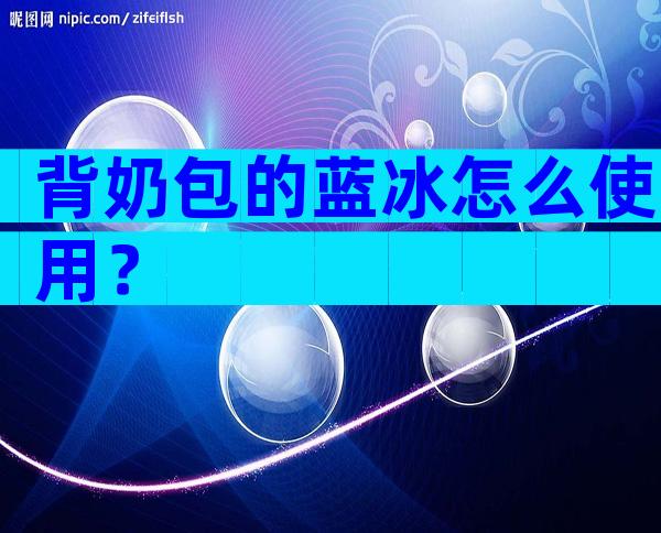 背奶包的蓝冰怎么使用？