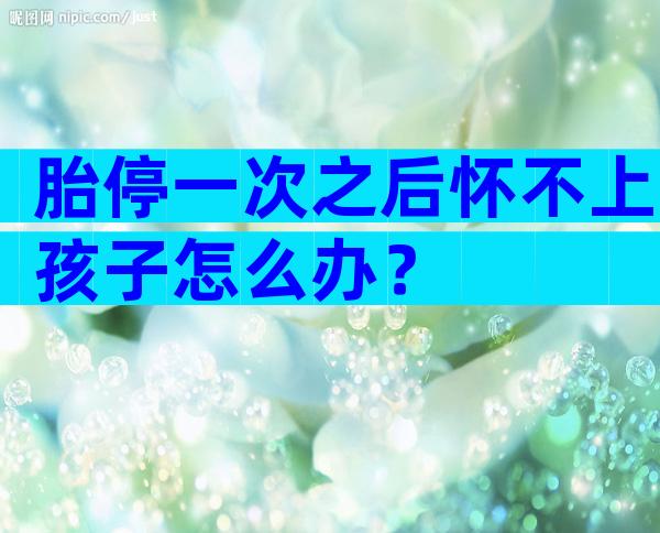 胎停一次之后怀不上孩子怎么办？