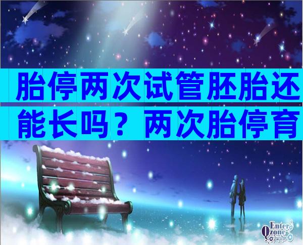 胎停两次试管胚胎还能长吗？两次胎停育能做试管婴儿吗？