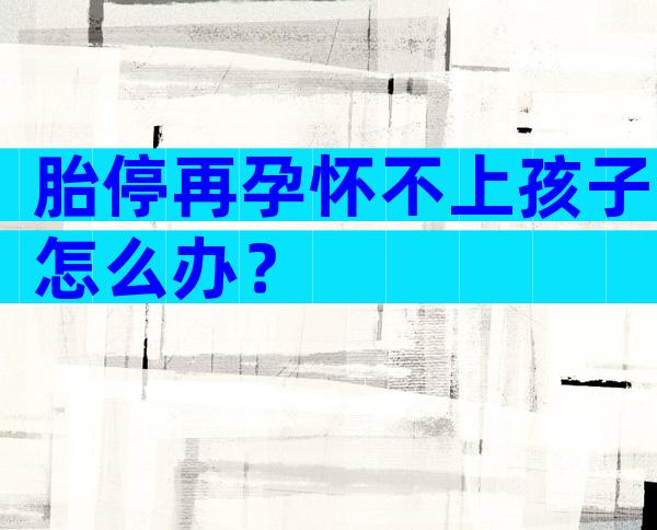胎停再孕怀不上孩子怎么办？