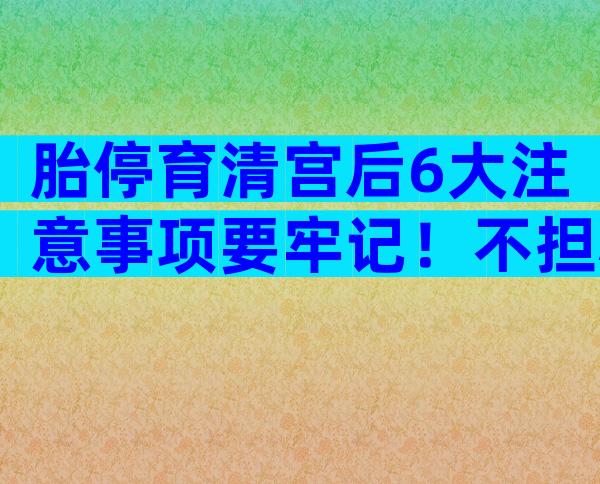 胎停育清宫后6大注意事项要牢记！不担心方能安心调养