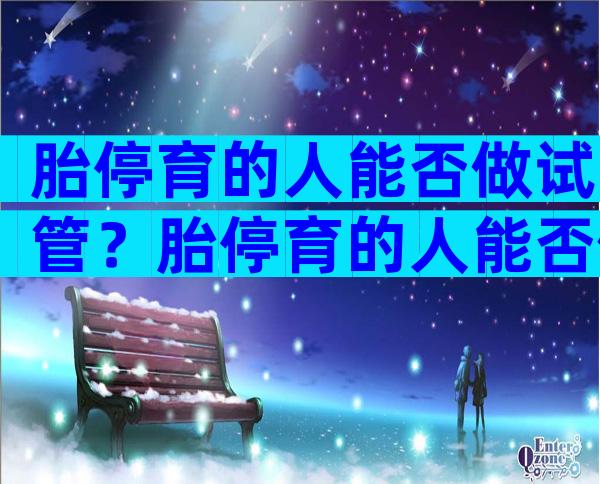 胎停育的人能否做试管？胎停育的人能否做试管婴儿？