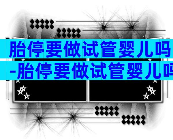 胎停要做试管婴儿吗-胎停要做试管婴儿吗
