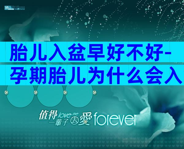 胎儿入盆早好不好-孕期胎儿为什么会入盆的早