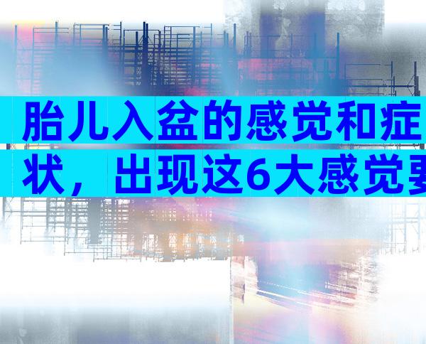 胎儿入盆的感觉和症状，出现这6大感觉要早做准备！