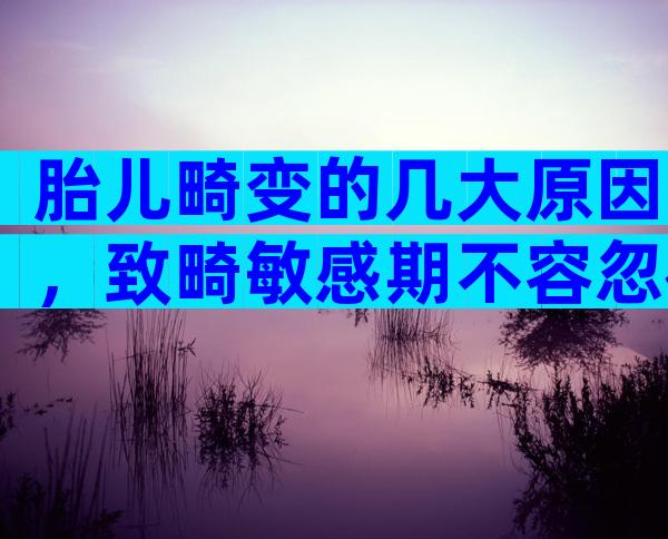 胎儿畸变的几大原因，致畸敏感期不容忽视