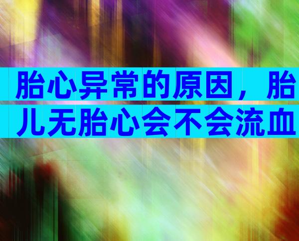胎心异常的原因，胎儿无胎心会不会流血？