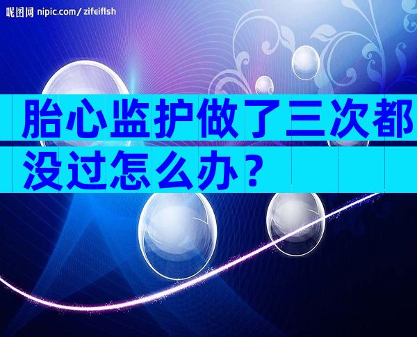 胎心监护做了三次都没过怎么办？