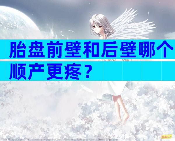 胎盘前壁和后壁哪个顺产更疼？