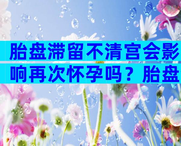 胎盘滞留不清宫会影响再次怀孕吗？胎盘滞留影响怀孕吗？