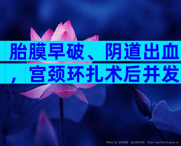 胎膜早破、阴道出血，宫颈环扎术后并发症危害别忽视